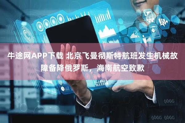 牛途网APP下载 北京飞曼彻斯特航班发生机械故障备降俄罗斯，海南航空致歉
