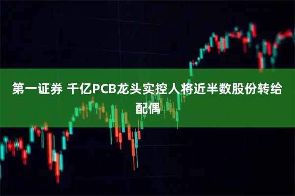 第一证券 千亿PCB龙头实控人将近半数股份转给配偶