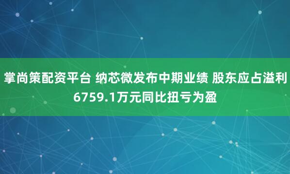 掌尚策配资平台 纳芯微发布中期业绩 股东应占溢利6759.1万元同比扭亏为盈