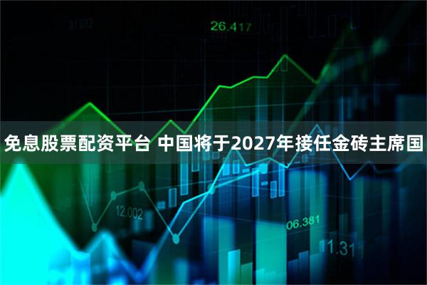 免息股票配资平台 中国将于2027年接任金砖主席国