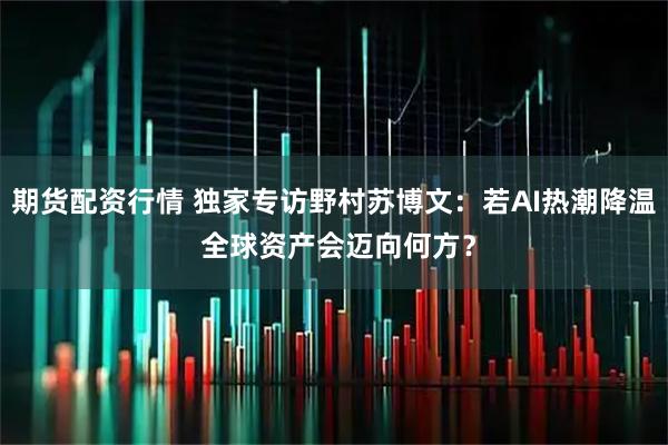 期货配资行情 独家专访野村苏博文：若AI热潮降温 全球资产会迈向何方？