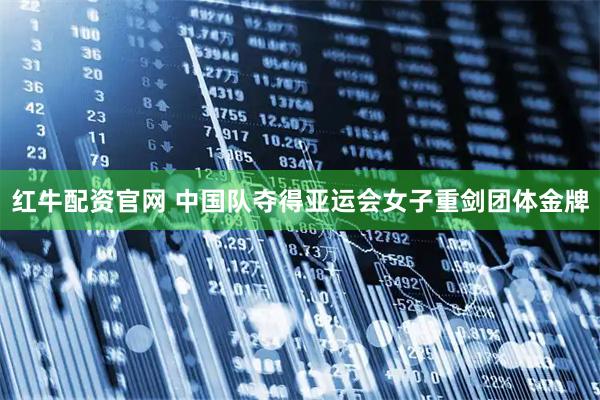 红牛配资官网 中国队夺得亚运会女子重剑团体金牌