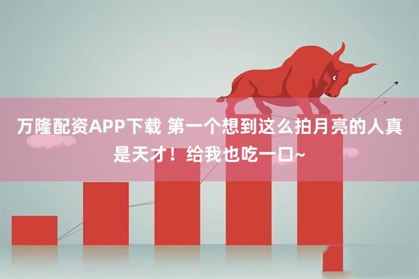 万隆配资APP下载 第一个想到这么拍月亮的人真是天才！给我也吃一口~