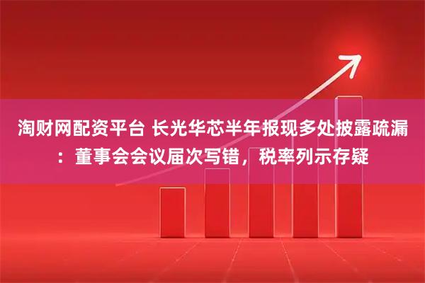 淘财网配资平台 长光华芯半年报现多处披露疏漏:董事会会议届次写错,税率列示存疑