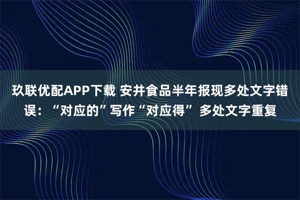 玖联优配APP下载 安井食品半年报现多处文字错误:“对应的”写作“对应得” 多处文字重复