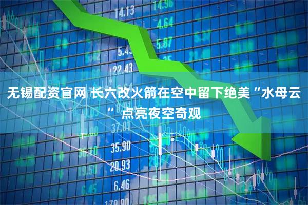 无锡配资官网 长六改火箭在空中留下绝美“水母云” 点亮夜空奇观