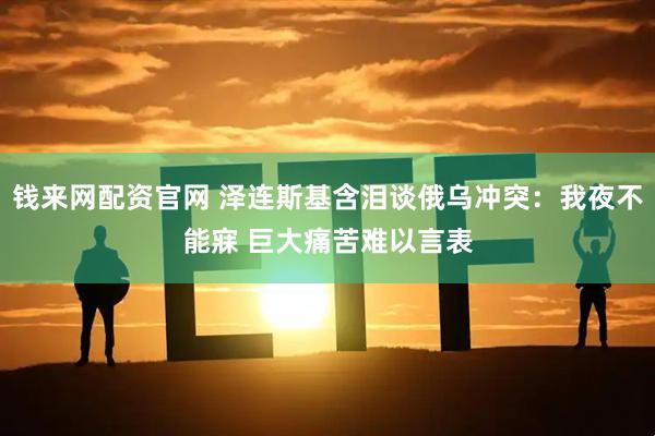钱来网配资官网 泽连斯基含泪谈俄乌冲突：我夜不能寐 巨大痛苦难以言表